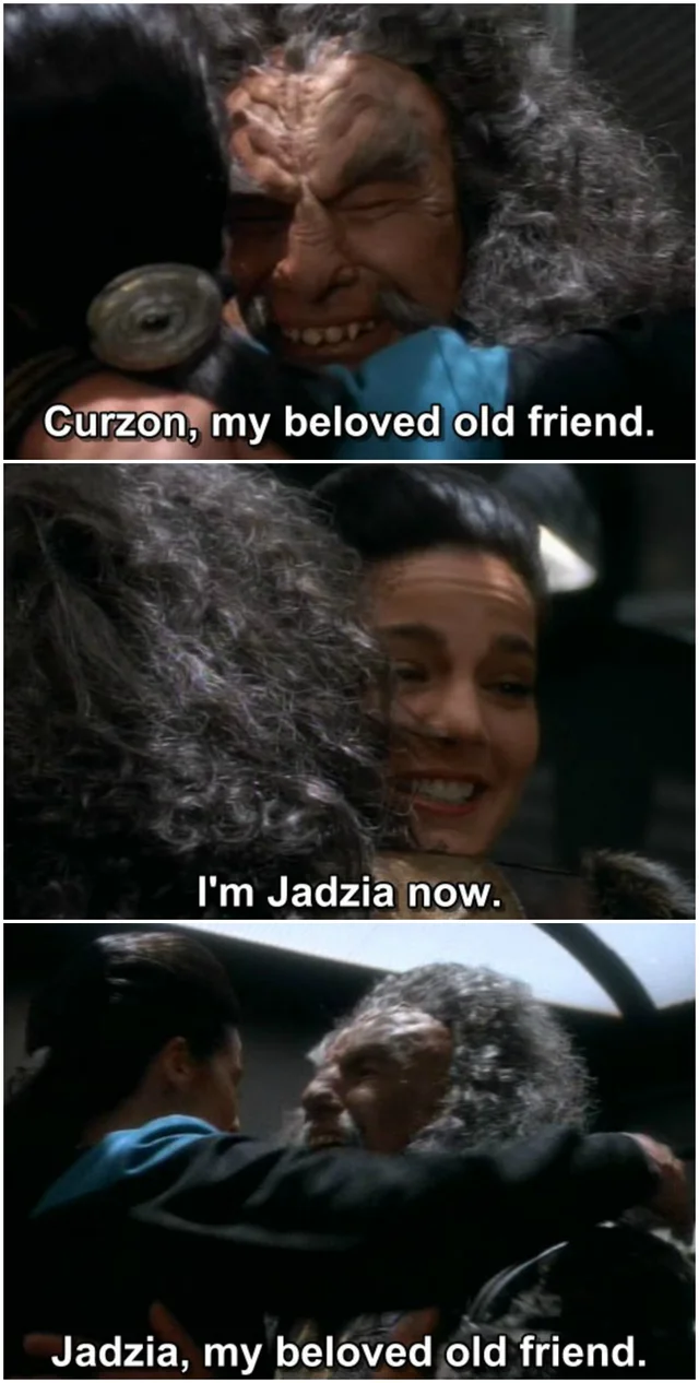 A scene from Star Trek: Deep Space Nine, where a Klingon named Kor greets Jadzia Dax. He says "Curzon, my beloved old friend". She responds "I'm Jadzia now". He responds "Jadzia, my beloved old friend".